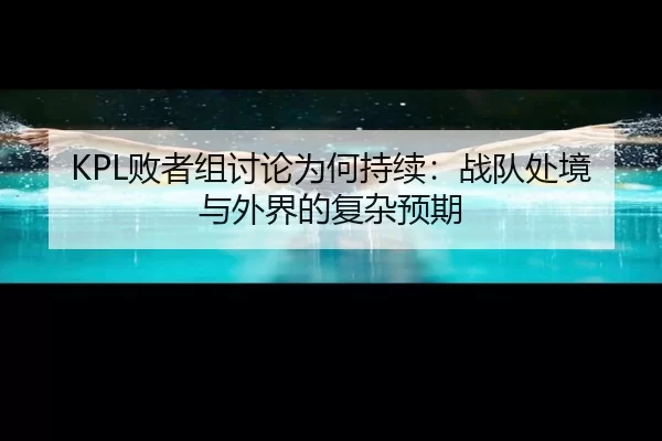 KPL败者组讨论为何持续：战队处境与外界的复杂预期 - xingkong