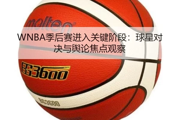 WNBA季后赛进入关键阶段：球星对决与舆论焦点观察